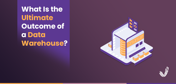 What Is the Ultimate Outcome of a Data Warehouse?