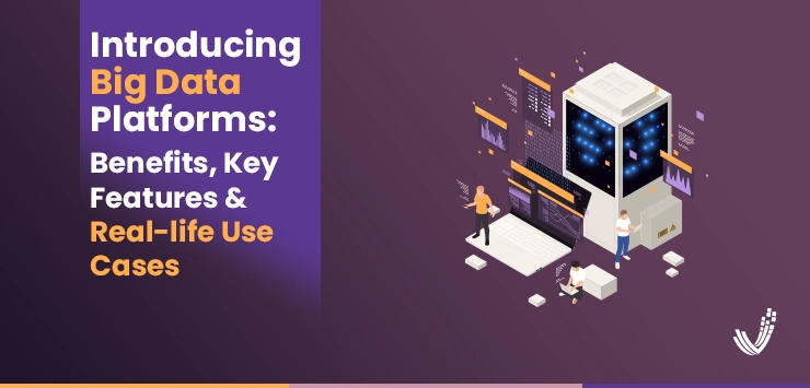 Introducing Big Data Platforms: Benefits, Key Features & Real-life Use Cases